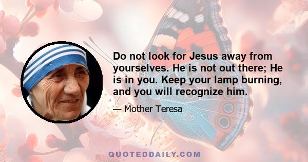 Do not look for Jesus away from yourselves. He is not out there; He is in you. Keep your lamp burning, and you will recognize him.