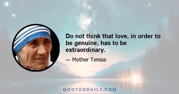 Do not think that love, in order to be genuine, has to be extraordinary.