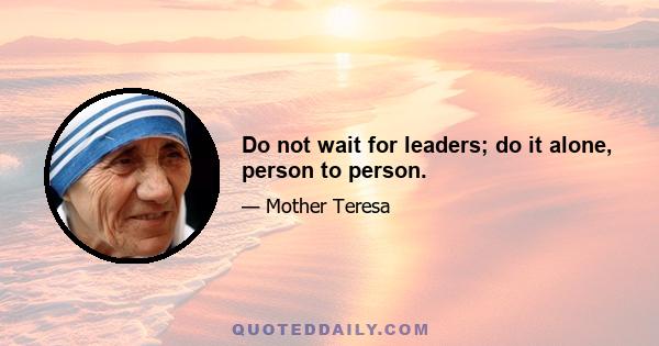 Do not wait for leaders; do it alone, person to person.