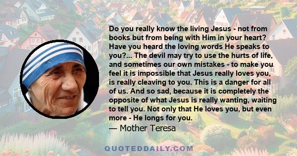 Do you really know the living Jesus - not from books but from being with Him in your heart? Have you heard the loving words He speaks to you?... The devil may try to use the hurts of life, and sometimes our own mistakes 