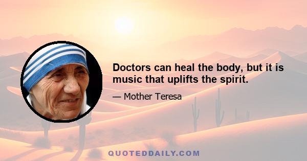 Doctors can heal the body, but it is music that uplifts the spirit.