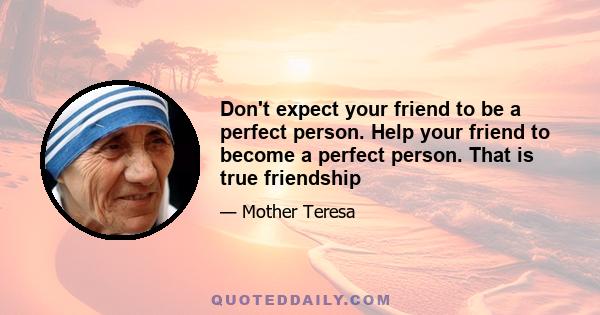 Don't expect your friend to be a perfect person. Help your friend to become a perfect person. That is true friendship