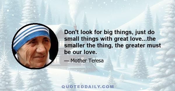 Don't look for big things, just do small things with great love...the smaller the thing, the greater must be our love.