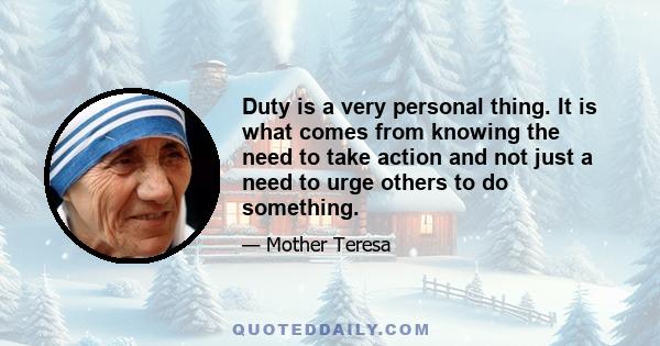 Duty is a very personal thing. It is what comes from knowing the need to take action and not just a need to urge others to do something.