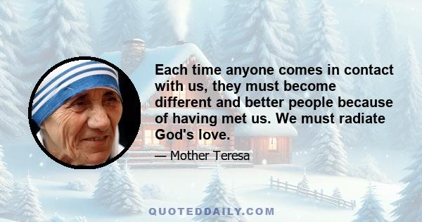 Each time anyone comes in contact with us, they must become different and better people because of having met us. We must radiate God's love.