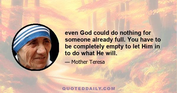 even God could do nothing for someone already full. You have to be completely empty to let Him in to do what He will.