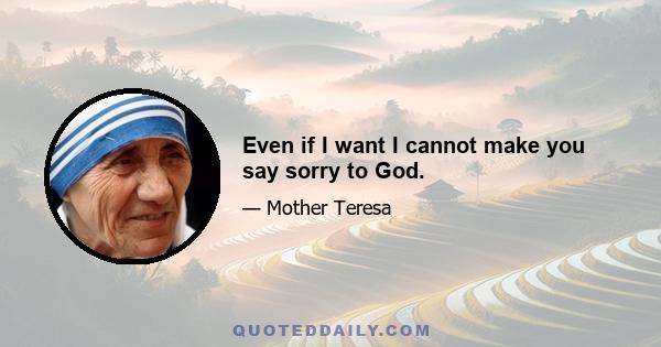 Even if I want I cannot make you say sorry to God.