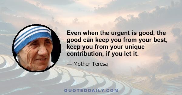 Even when the urgent is good, the good can keep you from your best, keep you from your unique contribution, if you let it.