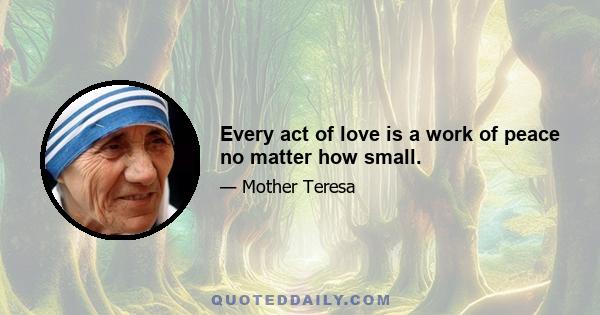 Every act of love is a work of peace no matter how small.