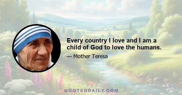 Every country I love and I am a child of God to love the humans.