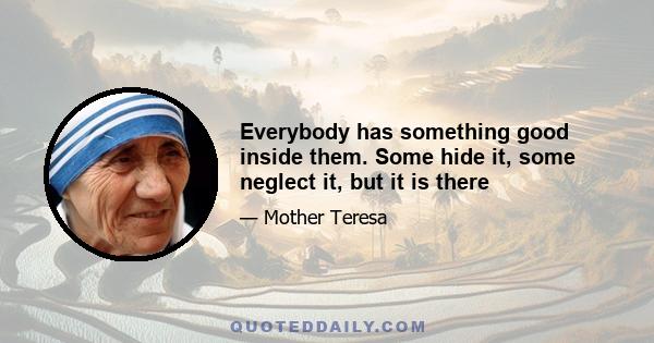 Everybody has something good inside them. Some hide it, some neglect it, but it is there