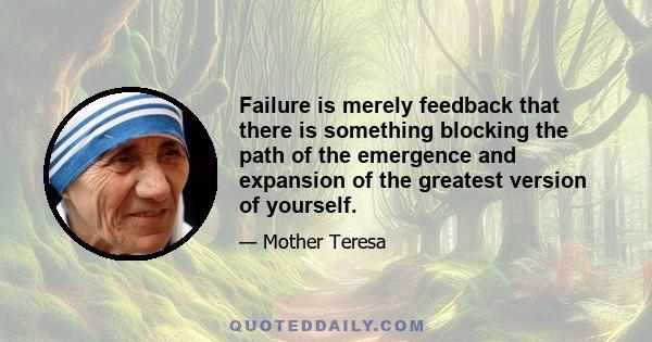 Failure is merely feedback that there is something blocking the path of the emergence and expansion of the greatest version of yourself.