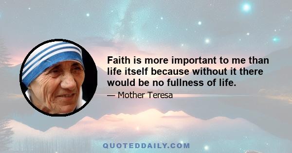 Faith is more important to me than life itself because without it there would be no fullness of life.