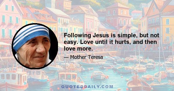 Following Jesus is simple, but not easy. Love until it hurts, and then love more.