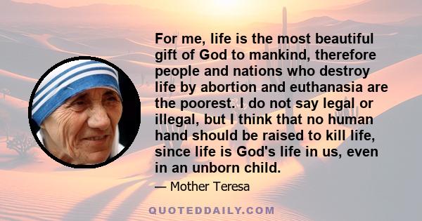 For me, life is the most beautiful gift of God to mankind, therefore people and nations who destroy life by abortion and euthanasia are the poorest. I do not say legal or illegal, but I think that no human hand should