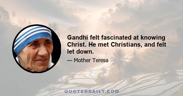 Gandhi felt fascinated at knowing Christ. He met Christians, and felt let down.