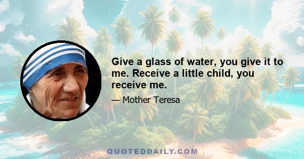 Give a glass of water, you give it to me. Receive a little child, you receive me.