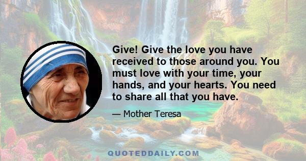 Give! Give the love you have received to those around you. You must love with your time, your hands, and your hearts. You need to share all that you have.