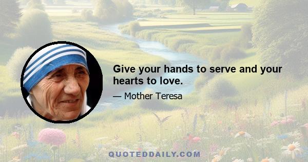 Give your hands to serve and your hearts to love.