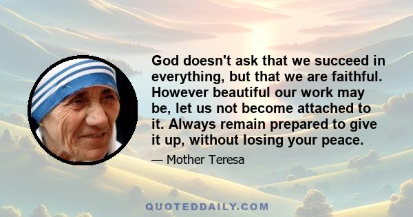 God doesn't ask that we succeed in everything, but that we are faithful. However beautiful our work may be, let us not become attached to it. Always remain prepared to give it up, without losing your peace.