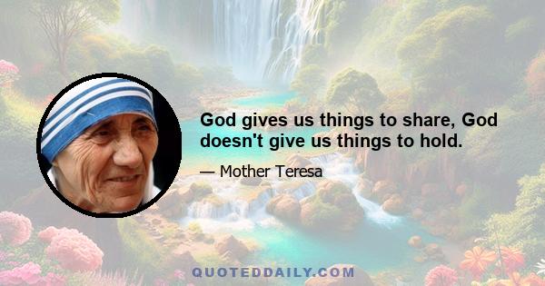 God gives us things to share, God doesn't give us things to hold.