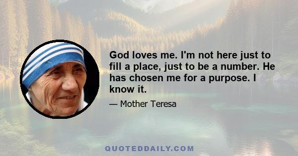 God loves me. I'm not here just to fill a place, just to be a number. He has chosen me for a purpose. I know it.