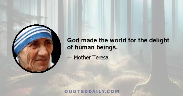 God made the world for the delight of human beings.