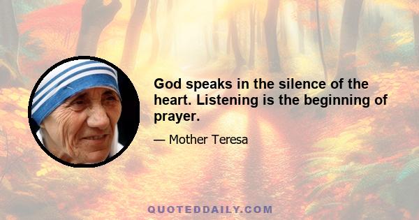 God speaks in the silence of the heart. Listening is the beginning of prayer.