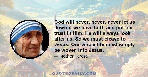 God will never, never, never let us down if we have faith and put our trust in Him. He will always look after us. So we must cleave to Jesus. Our whole life must simply be woven into Jesus.