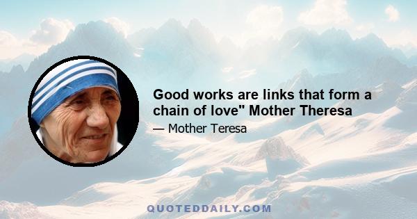 Good works are links that form a chain of love Mother Theresa