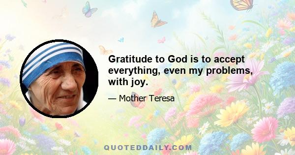 Gratitude to God is to accept everything, even my problems, with joy.