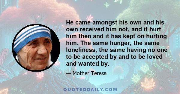 He came amongst his own and his own received him not, and it hurt him then and it has kept on hurting him. The same hunger, the same loneliness, the same having no one to be accepted by and to be loved and wanted by.