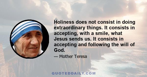 Holiness does not consist in doing extraordinary things. It consists in accepting, with a smile, what Jesus sends us. It consists in accepting and following the will of God.