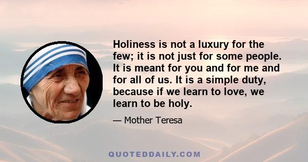 Holiness is not a luxury for the few; it is not just for some people. It is meant for you and for me and for all of us. It is a simple duty, because if we learn to love, we learn to be holy.