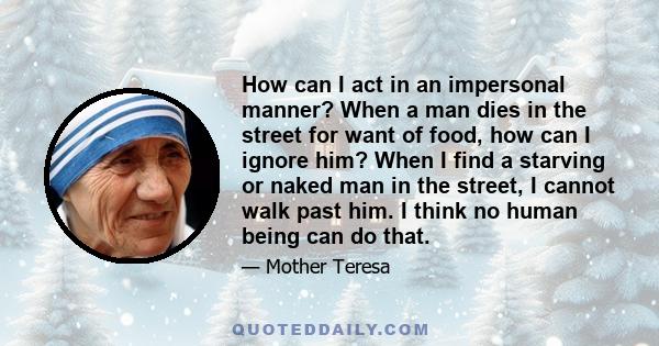 How can I act in an impersonal manner? When a man dies in the street for want of food, how can I ignore him? When I find a starving or naked man in the street, I cannot walk past him. I think no human being can do that.