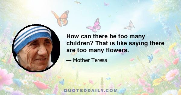 How can there be too many children? That is like saying there are too many flowers.