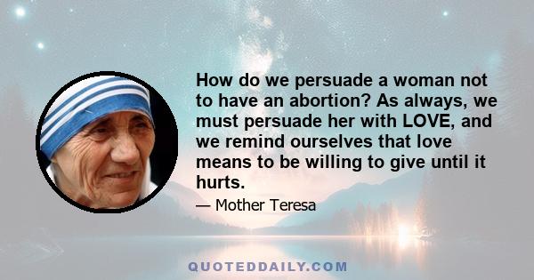 How do we persuade a woman not to have an abortion? As always, we must persuade her with LOVE, and we remind ourselves that love means to be willing to give until it hurts.