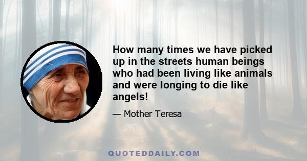 How many times we have picked up in the streets human beings who had been living like animals and were longing to die like angels!