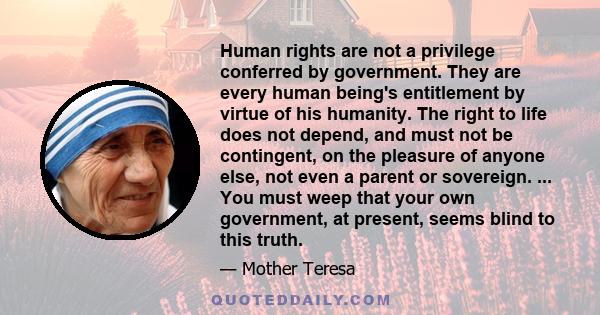 Human rights are not a privilege conferred by government. They are every human being's entitlement by virtue of his humanity. The right to life does not depend, and must not be contingent, on the pleasure of anyone