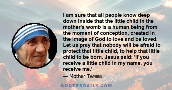 I am sure that all people know deep down inside that the little child in the mother's womb is a human being from the moment of conception, created in the image of God to love and be loved. Let us pray that nobody will