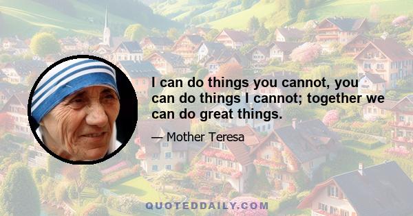 I can do things you cannot, you can do things I cannot; together we can do great things.