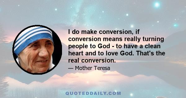 I do make conversion, if conversion means really turning people to God - to have a clean heart and to love God. That's the real conversion.