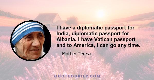 I have a diplomatic passport for India, diplomatic passport for Albania. I have Vatican passport and to America, I can go any time.