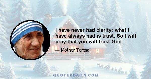 I have never had clarity; what I have always had is trust. So I will pray that you will trust God.