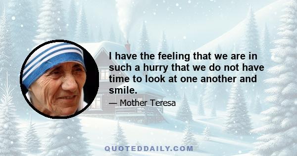 I have the feeling that we are in such a hurry that we do not have time to look at one another and smile.