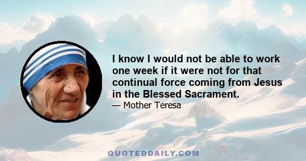 I know I would not be able to work one week if it were not for that continual force coming from Jesus in the Blessed Sacrament.