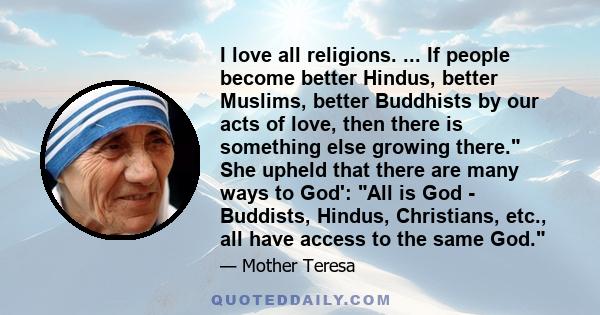 I love all religions. ... If people become better Hindus, better Muslims, better Buddhists by our acts of love, then there is something else growing there. She upheld that there are many ways to God': All is God -