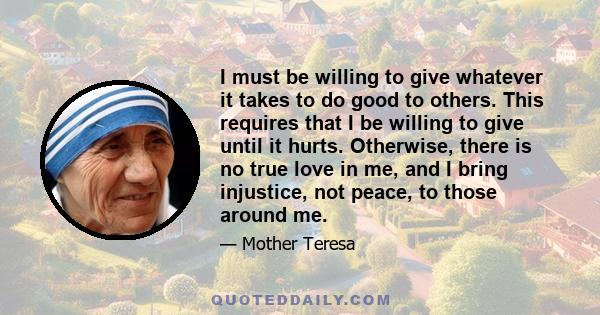 I must be willing to give whatever it takes to do good to others. This requires that I be willing to give until it hurts. Otherwise, there is no true love in me, and I bring injustice, not peace, to those around me.