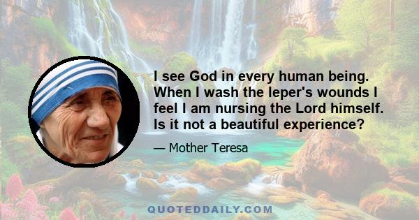 I see God in every human being. When I wash the leper's wounds I feel I am nursing the Lord himself. Is it not a beautiful experience?