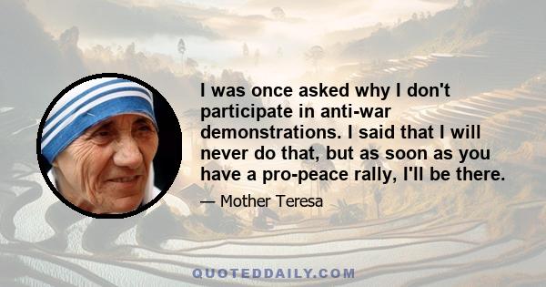 I was once asked why I don't participate in anti-war demonstrations. I said that I will never do that, but as soon as you have a pro-peace rally, I'll be there.